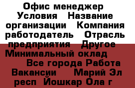 Офис-менеджер. Условия › Название организации ­ Компания-работодатель › Отрасль предприятия ­ Другое › Минимальный оклад ­ 18 000 - Все города Работа » Вакансии   . Марий Эл респ.,Йошкар-Ола г.